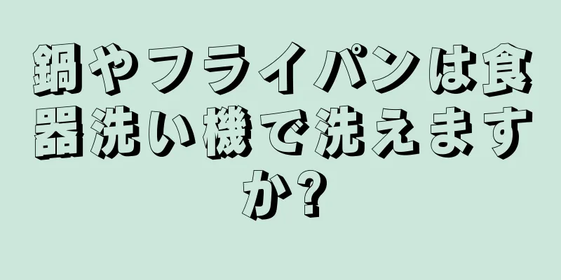 鍋やフライパンは食器洗い機で洗えますか?