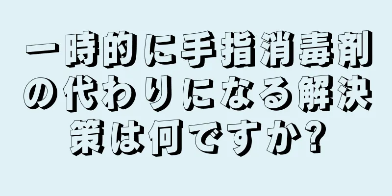 一時的に手指消毒剤の代わりになる解決策は何ですか?