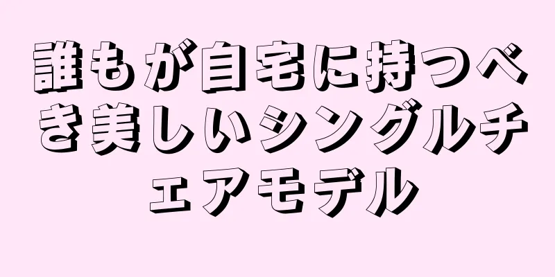 誰もが自宅に持つべき美しいシングルチェアモデル