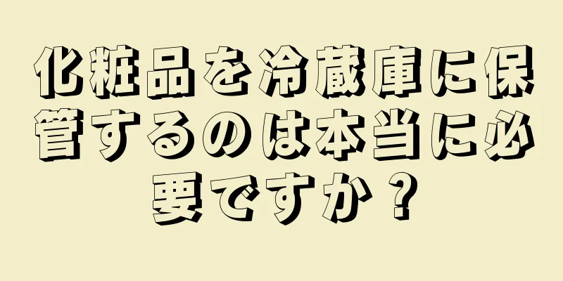 化粧品を冷蔵庫に保管するのは本当に必要ですか？