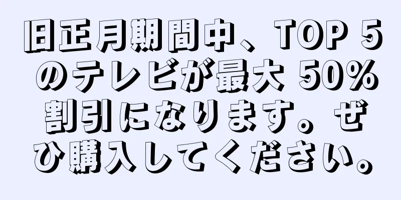 旧正月期間中、TOP 5 のテレビが最大 50% 割引になります。ぜひ購入してください。