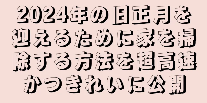 2024年の旧正月を迎えるために家を掃除する方法を超高速かつきれいに公開