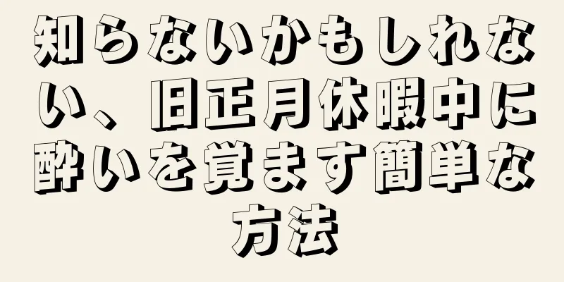 知らないかもしれない、旧正月休暇中に酔いを覚ます簡単な方法