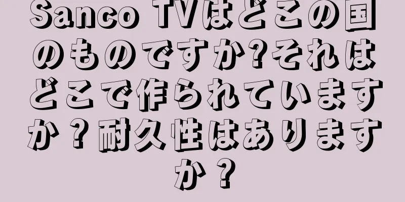 Sanco TVはどこの国のものですか?それはどこで作られていますか？耐久性はありますか？