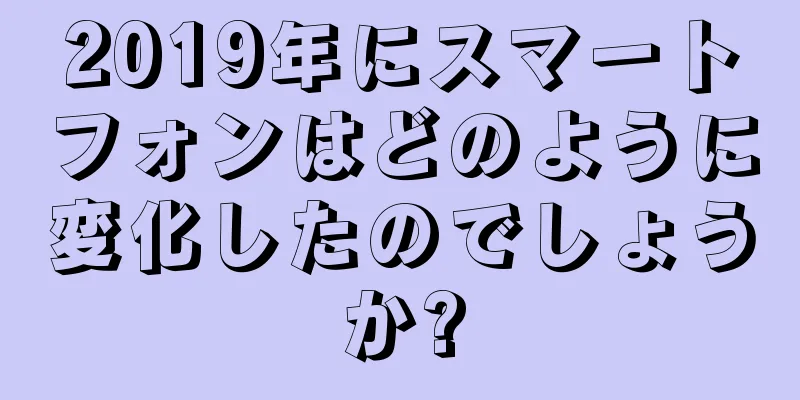 2019年にスマートフォンはどのように変化したのでしょうか?