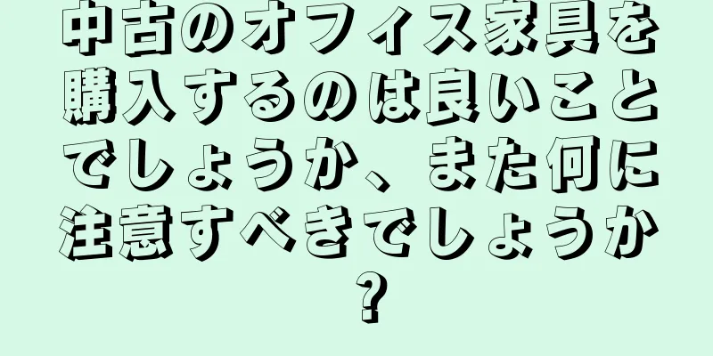 中古のオフィス家具を購入するのは良いことでしょうか、また何に注意すべきでしょうか？