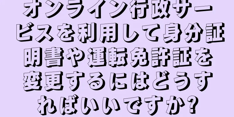 オンライン行政サービスを利用して身分証明書や運転免許証を変更するにはどうすればいいですか?