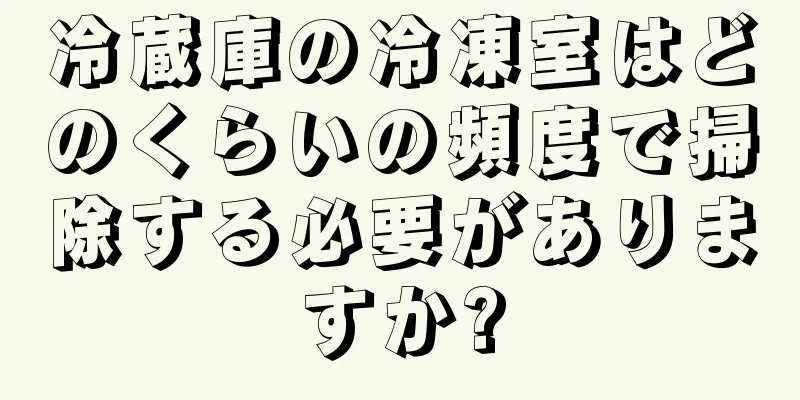 冷蔵庫の冷凍室はどのくらいの頻度で掃除する必要がありますか?
