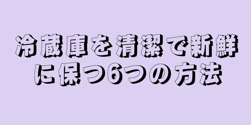 冷蔵庫を清潔で新鮮に保つ6つの方法