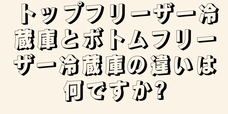 トップフリーザー冷蔵庫とボトムフリーザー冷蔵庫の違いは何ですか?