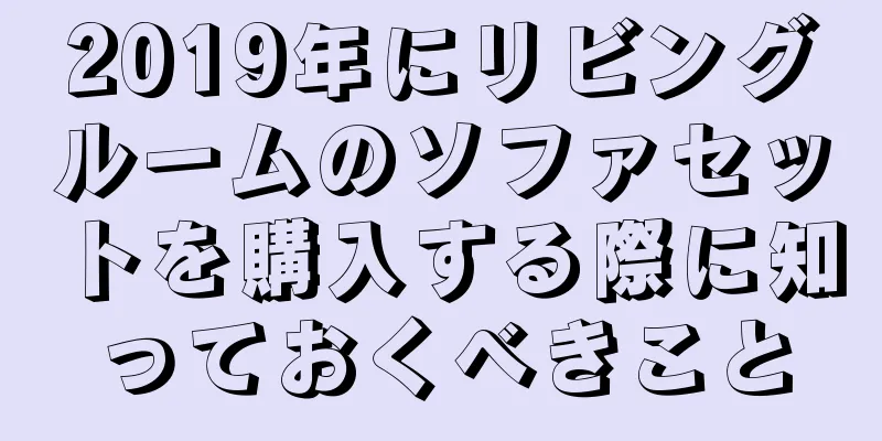 2019年にリビングルームのソファセットを購入する際に知っておくべきこと
