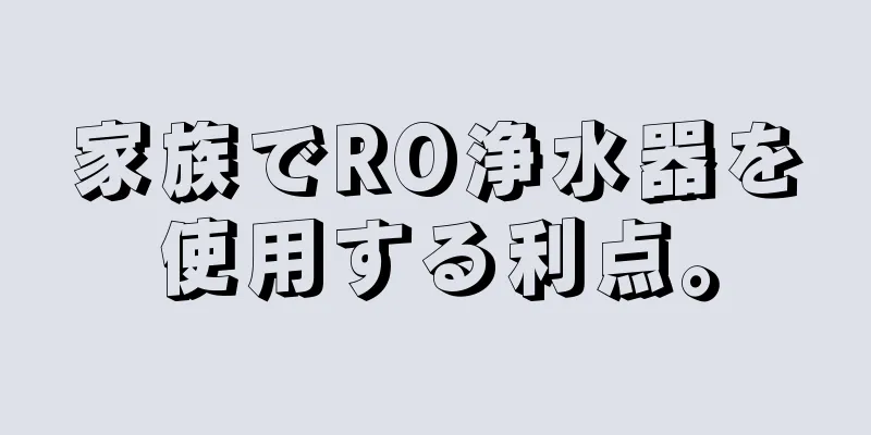 家族でRO浄水器を使用する利点。