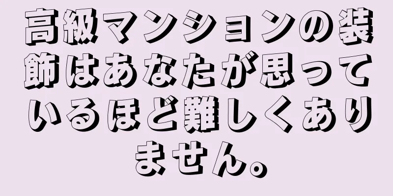 高級マンションの装飾はあなたが思っているほど難しくありません。