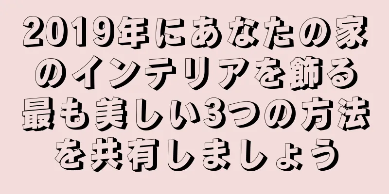 2019年にあなたの家のインテリアを飾る最も美しい3つの方法を共有しましょう