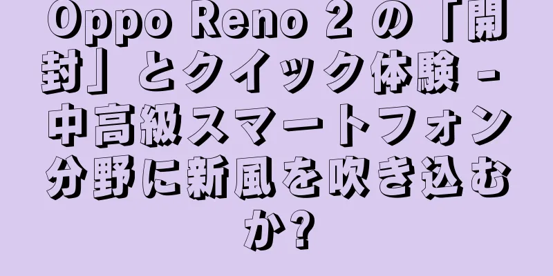 Oppo Reno 2 の「開封」とクイック体験 - 中高級スマートフォン分野に新風を吹き込むか?