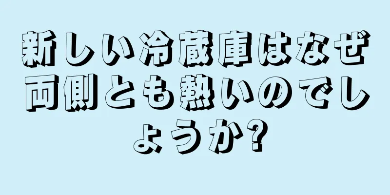 新しい冷蔵庫はなぜ両側とも熱いのでしょうか?