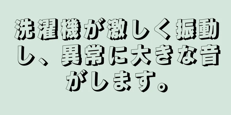 洗濯機が激しく振動し、異常に大きな音がします。