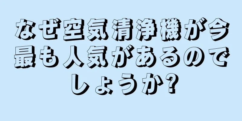 なぜ空気清浄機が今最も人気があるのでしょうか?