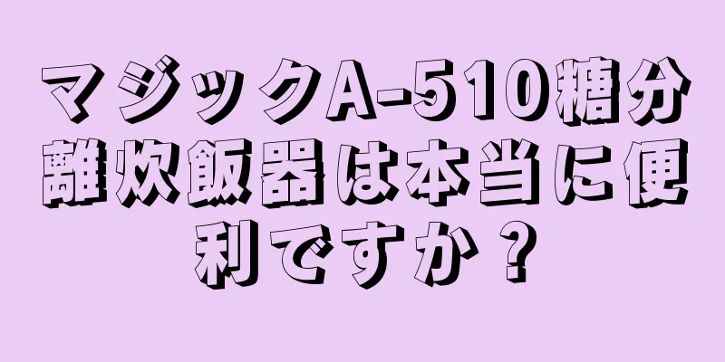 マジックA-510糖分離炊飯器は本当に便利ですか？