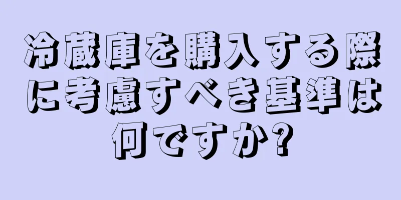 冷蔵庫を購入する際に考慮すべき基準は何ですか?