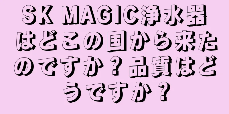 SK MAGIC浄水器はどこの国から来たのですか？品質はどうですか？