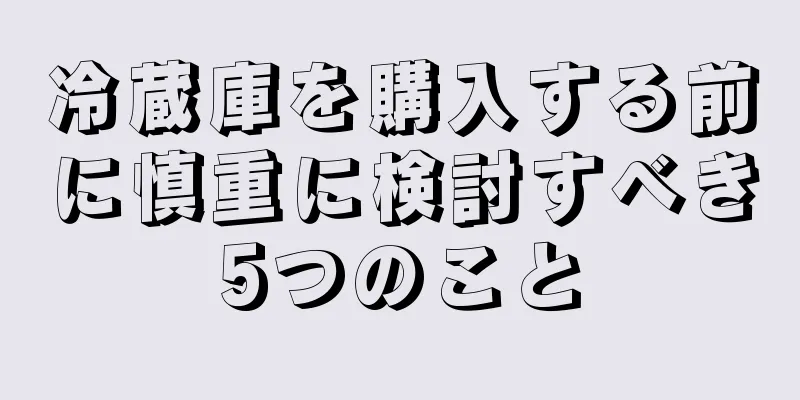 冷蔵庫を購入する前に慎重に検討すべき5つのこと