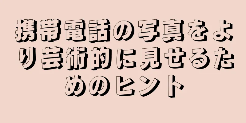 携帯電話の写真をより芸術的に見せるためのヒント