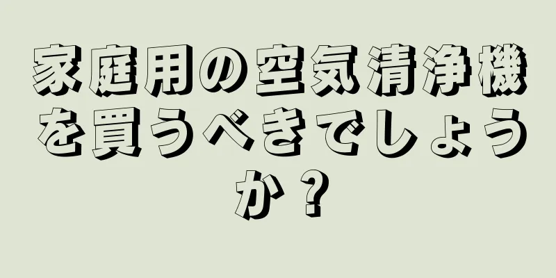 家庭用の空気清浄機を買うべきでしょうか？