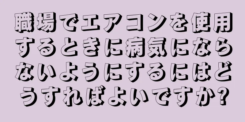 職場でエアコンを使用するときに病気にならないようにするにはどうすればよいですか?