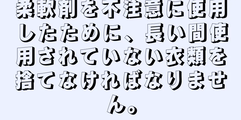 柔軟剤を不注意に使用したために、長い間使用されていない衣類を捨てなければなりません。