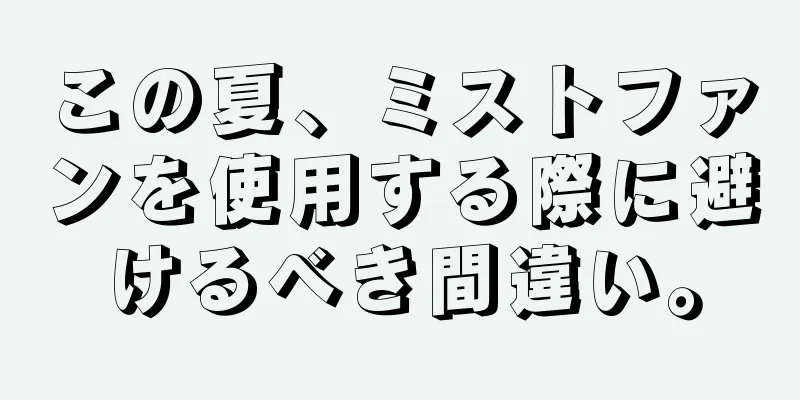 この夏、ミストファンを使用する際に避けるべき間違い。