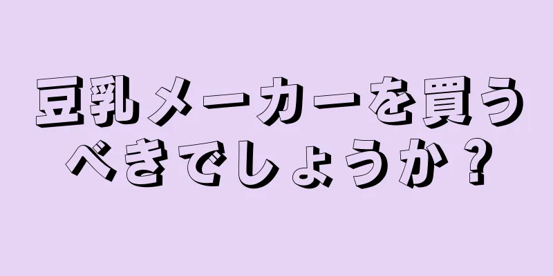 豆乳メーカーを買うべきでしょうか？