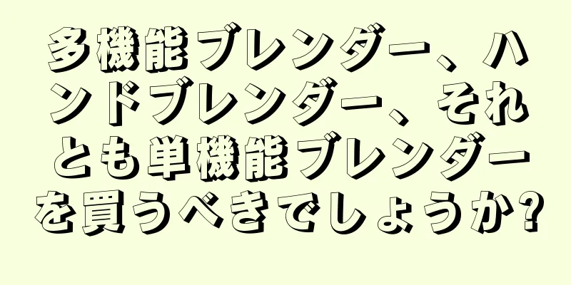 多機能ブレンダー、ハンドブレンダー、それとも単機能ブレンダーを買うべきでしょうか?