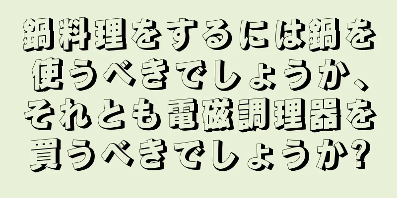 鍋料理をするには鍋を使うべきでしょうか、それとも電磁調理器を買うべきでしょうか?