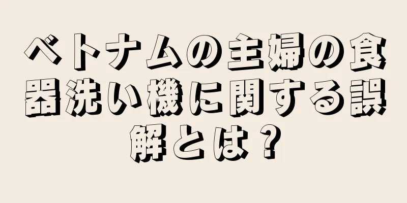 ベトナムの主婦の食器洗い機に関する誤解とは？