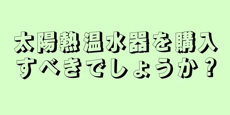 太陽熱温水器を購入すべきでしょうか？