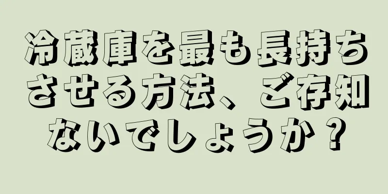 冷蔵庫を最も長持ちさせる方法、ご存知ないでしょうか？