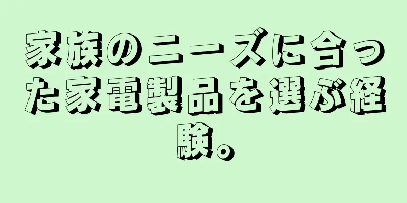 家族のニーズに合った家電製品を選ぶ経験。