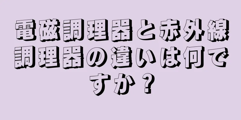 電磁調理器と赤外線調理器の違いは何ですか？