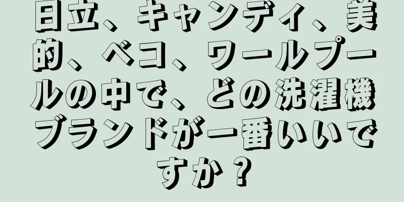 日立、キャンディ、美的、ベコ、ワールプールの中で、どの洗濯機ブランドが一番いいですか？