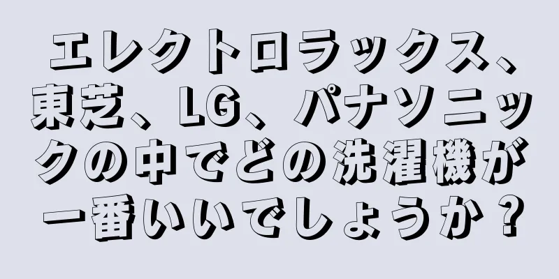 エレクトロラックス、東芝、LG、パナソニックの中でどの洗濯機が一番いいでしょうか？