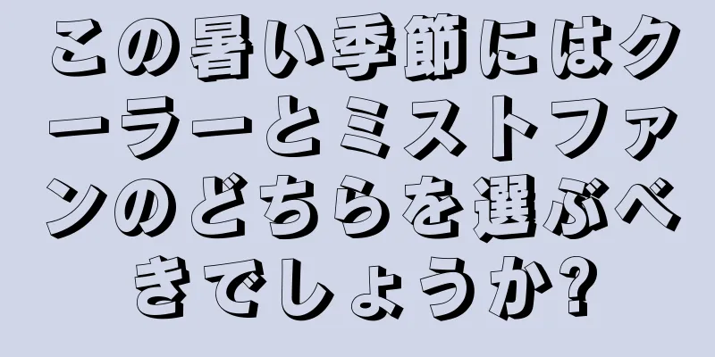 この暑い季節にはクーラーとミストファンのどちらを選ぶべきでしょうか?