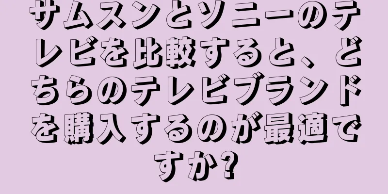 サムスンとソニーのテレビを比較すると、どちらのテレビブランドを購入するのが最適ですか?