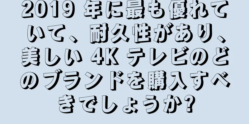 2019 年に最も優れていて、耐久性があり、美しい 4K テレビのどのブランドを購入すべきでしょうか?
