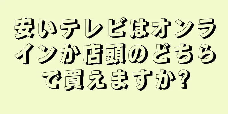 安いテレビはオンラインか店頭のどちらで買えますか?