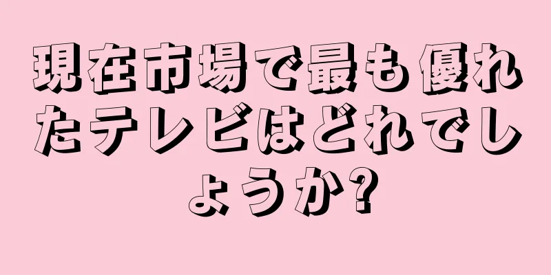 現在市場で最も優れたテレビはどれでしょうか?