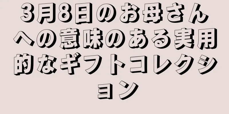 3月8日のお母さんへの意味のある実用的なギフトコレクション