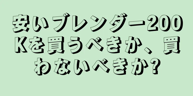 安いブレンダー200Kを買うべきか、買わないべきか?