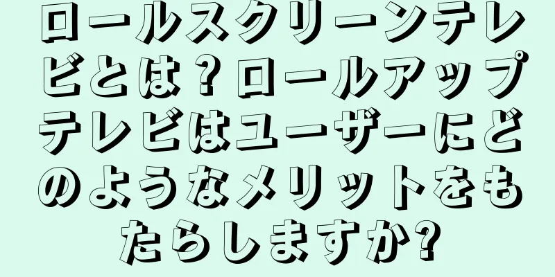 ロールスクリーンテレビとは？ロールアップテレビはユーザーにどのようなメリットをもたらしますか?