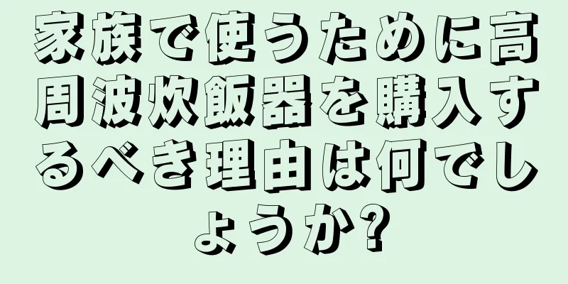 家族で使うために高周波炊飯器を購入するべき理由は何でしょうか?